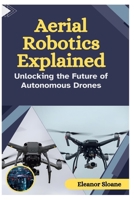 Aerial Robotics Explained: Unlocking the Future of Autonomous Drones B0G2BZ587Q Book Cover