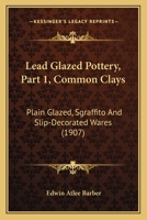 Lead Glazed Pottery, Part 1, Common Clays: Plain Glazed, Sgraffito And Slip-Decorated Wares 0548772819 Book Cover