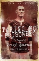 Taking No Prisoners: The Legend of Frank Barson, Football's Hardest Man 1785315293 Book Cover