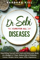 Dr Sebi cure for all diseases: Stop Killing Yourself with Food and Detox your Body on a Budget in 7 Days. Reduce Risk of Diabetes, Cancer, Herpes, Acne, Lupus, STDs, Impotence. B096TTSFF7 Book Cover