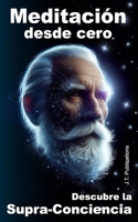 Meditación desde cero, descubre la Supra-Conciencia: Como empezar a meditar (Spanish Edition) B0DV9CW2S9 Book Cover