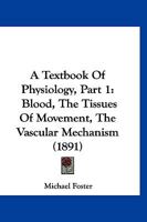 A Text-Book of Physiology: Blood. the Tissues of Movement. the Vascular Mechanism 137756164X Book Cover