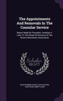 The Appointments And Removals In The Consular Service: Report Made By President Jonathan A. Lane To The Board Of Directors Of The Boston Merchants Association 1378499727 Book Cover