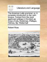 The American Latin grammar: or, A complete introduction to the Latin tongue. Formed from the most approved writings in this kind; as those of Lilly, Ruddiman, Phillipps, Holmes, Bp. Wettenhall 1171472188 Book Cover