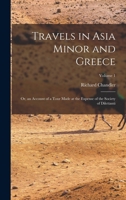 Travels in Asia Minor and Greece: Or, an Account of a Tour Made at the Expense of the Society of Dilettanti, Volume 1 1016974884 Book Cover