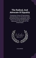The Radical: And Advocate of Equality: Presenting a Series of Expostulatory Animadversions on the Present State of Practical Politics and Morals; With a View to an Access of Improvement. Addressed to  134762855X Book Cover