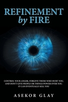 Refinement by Fire: Control Your Anger, Forgive Those Who Hurt You, and Don't Give People or Things Power over You. It Can Eventually Kill You 1665743263 Book Cover