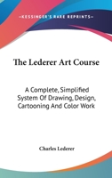 The Lederer Art Course: A Complete, Simplified System Of Drawing, Design, Cartooning And Color Work 1417963913 Book Cover