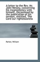A letter to the Rev. Mr. John Wesley, concerning his inconsistency with himself. Occasioned by the p 1110946848 Book Cover