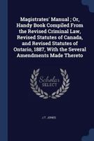 Magistrates' Manual ; Or, Handy Book Compiled from the Revised Criminal Law, Revised Statutes of Canada, and Revised Statutes of Ontario, 1887, with the Several Amendments Made Thereto 1376443562 Book Cover