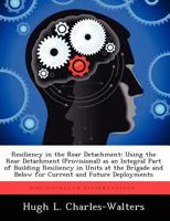Resiliency in the Rear Detachment: Using the Rear Detachment (Provisional) as an Integral Part of Building Resiliency in Units at the Brigade and Below for Current and Future Deployments 1249285658 Book Cover