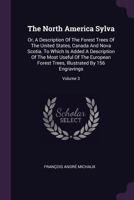 The North America Sylva: Or, A Description Of The Forest Trees Of The United States, Canada And Nova Scotia. To Which Is Added A Description Of The Most Useful Of The European Forest Trees, Illustrate 1378947908 Book Cover