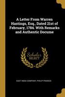 A Letter From Warren Hastings, Esq., Dated 21st of February, 1784. With Remarks and Authentic Docume 0530484331 Book Cover