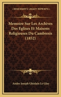 Mémoire Sur Les Archives Des Églises Et Maisons Religieuses Du Cambrésis... 1276649983 Book Cover