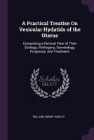 A Practical Treatise on Vesicular Hydatids of the Uterus: Comprising a General View of Their Etiology, Pathogeny, Semeiology, Prognosis, and Treatment 1377513807 Book Cover