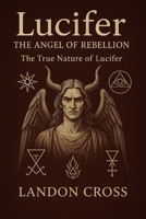 Lucifer: The Angel of Rebellion - The True Nature of Lucifer B0FG17RSGD Book Cover