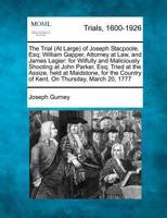 The Trial (At Large) of Joseph Stacpoole, Esq; William Gapper, Attorney at Law, and James Lagier: for Wilfully and Maliciously Shooting at John ... Country of Kent, On Thursday, March 20, 1777 1275493858 Book Cover