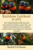Rainbow Loirkeet as pets: 50 In-Depth Questions Fully Answered: Comprehensive Guidance, Expert Tips, and Step-by-Step Solutions for Every Rainbow Lorikeet Owner, from Beginners to Advanced Caretakers B0G4GZXX7J Book Cover