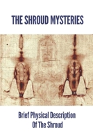 The Shroud Mysteries: Brief Physical Description Of The Shroud: Argument About The Shroud'S Authenticity B099MYXDYF Book Cover