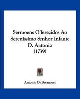 Sermoens Offerecidos Ao Serenissimo Senhor Infante D. Antonio (1739) 1120703352 Book Cover