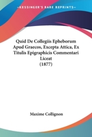 Quid De Collegiis Epheborum Apud Graecos, Excepta Attica, Ex Titulis Epigraphicis Commentari Liceat (1877) 1160235392 Book Cover