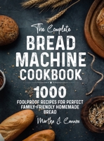 The Complete Bread Machine Cookbook: 1000 Foolproof Recipes for Perfect Family-Friendly Homemade Bread 1805380028 Book Cover