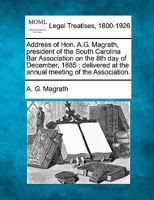 Address of Hon. A.G. Magrath, president of the South Carolina Bar Association on the 8th day of December, 1885: delivered at the annual meeting of the Association. 1240190689 Book Cover