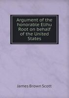 Argument of the honorable Elihu Root on behalf of the United States, before the North Atlantic Coast Fisheries Arbitration Tribunal at the Hague, 1910; 1171579144 Book Cover