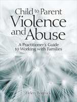 Child to Parent Violence and Abuse: A Practitioner's Guide to Working with Families 1912755254 Book Cover