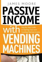 Passive Income with Vending Machines: Step By Step Guide to Starting Your own Vending Machine Empire 1720496706 Book Cover