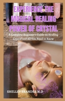 Experience the Magical Healing Power of Crystal: A Complete Beginner's Guide on Healing Crystal and All You Need to Know B08WK2L8H4 Book Cover