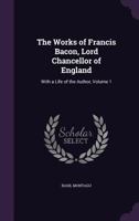 The Works of Francis Bacon, Lord Chancellor of England: With a Life of the Author, Volume 1 1345890761 Book Cover