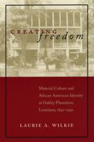 Creating Freedom: Material Culture and African American Identity at Oakley Plantation, Louisiana, 1840-1950 0807126489 Book Cover