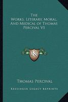 The Works, Literary, Moral, And Medical of Thomas Percival V1 1428618252 Book Cover