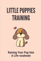 Little Puppies Training: Raising Your Pup Into A Life-soulmate: Dog Training At Home B098GL3VBH Book Cover