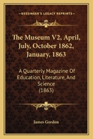 The Museum V2, April, July, October 1862, January, 1863: A Quarterly Magazine Of Education, Literature, And Science 1437333486 Book Cover