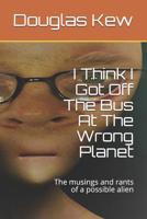 I Think I Got Off The Bus At The Wrong Planet: The musings and rants of a possible alien 1794438785 Book Cover