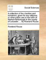 A collection of the charities and donations, given for any religious or other public use to the town of Market-Harborough in the county of Leicester. ... By Rowland Rouse. 1140976915 Book Cover