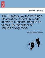 The Subjects Joy for the King's Restoration, cheerfully made known in a sacred masque (in verse). By the author of Inquisitio Anglicana. 1241128812 Book Cover