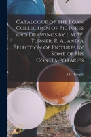 Catalogue of the Loan Collection of Pictures and Drawings by J. M. W. Turner, R. A., and a Selection of Pictures by Some of His Contemporaries 1019145684 Book Cover
