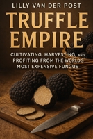 Truffle Empire: Cultivating, Harvesting, and Profiting from the World’s Most Expensive Fungus: The Complete Guide to Growing Black and White Truffles for Luxury Markets B0FWBYW5LN Book Cover