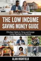 The Low Income Saving Money Guide: Effortless Habits to Thrive and Escape Living Paycheck to Paycheck | Secret Low Budget Money Saving Hacks For Low Income Earners B0GQLSLDWT Book Cover