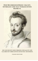 Der Bourbonenprinz: Macht, Intrigen und das Vermächtnis Henri II.: Die Geschichte eines Prinzen, der Macht und Glauben in turbulenten Zeiten neu definierte (German Edition) 3384489438 Book Cover