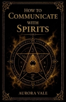 How to Communicate with Spirits: A Beginners Guide to Pendulums, Ouija Boards, Mediums, Seances and Necromancy (Witchcraft) B0HF3MBS7Q Book Cover