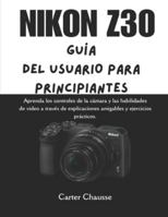 NIKON Z30 GUÍA DEL USUARIO PARA PRINCIPIANTES: Aprenda los controles de la cámara y las habilidades de video a través de explicaciones amigables y ejercicios prácticos. B0G4RC857F Book Cover