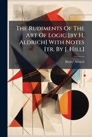 The Rudiments Of The Art Of Logic [by H. Aldrich] With Notes [tr. By J. Hill] 1024304094 Book Cover
