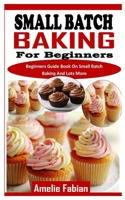 SMALL BATCH BAKING FOR BEGINNERS: Beginners Guide Book On Small Batch Baking And Lots More B09PHG5D59 Book Cover