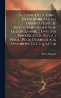 La Figure De La Terre, Determinée Par Les Observations De Messieurs Bouguer, & De La Condamine, ... Envoyés Par Ordre Du Roy Au Pérou, Pour Observer Aux Enviorons De L'equateur 1021288276 Book Cover