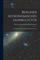 Berliner Astronomisches Jahrbuch F�r: Mit Angaben F�r Die Oppositionen Der Planeten 1016027664 Book Cover