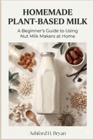Homemade Plant-Based Milk: A Beginner’s Guide to Using Nut Milk Makers at Home B0GWWM9PTS Book Cover